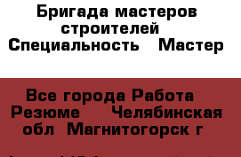 Бригада мастеров строителей › Специальность ­ Мастер - Все города Работа » Резюме   . Челябинская обл.,Магнитогорск г.